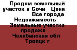 Продам земельный участок в Сочи › Цена ­ 3 000 000 - Все города Недвижимость » Земельные участки продажа   . Челябинская обл.,Троицк г.